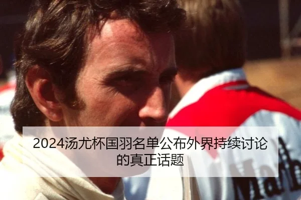 2024汤尤杯国羽名单公布外界持续讨论的真正话题