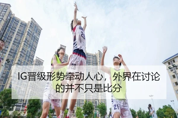 IG晋级形势牵动人心，外界在讨论的并不只是比分